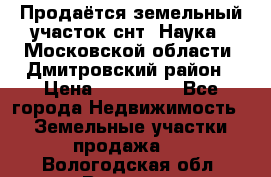 Продаётся земельный участок снт “Наука-1“Московской области, Дмитровский район › Цена ­ 260 000 - Все города Недвижимость » Земельные участки продажа   . Вологодская обл.,Вологда г.